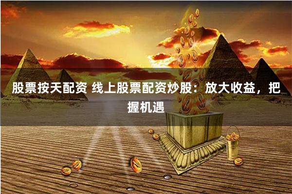 股票按天配资 线上股票配资炒股：放大收益，把握机遇