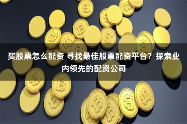 买股票怎么配资 寻找最佳股票配资平台？探索业内领先的配资公司