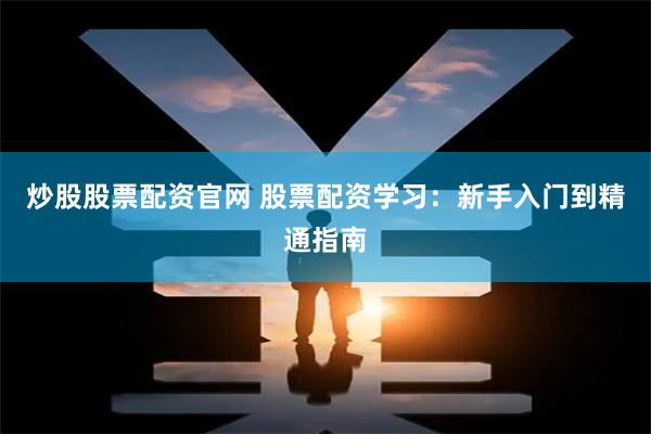 炒股股票配资官网 股票配资学习：新手入门到精通指南