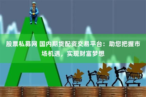 股票私募网 国内期货配资交易平台：助您把握市场机遇，实现财富梦想