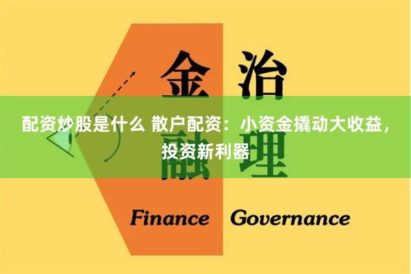 配资炒股是什么 散户配资：小资金撬动大收益，投资新利器