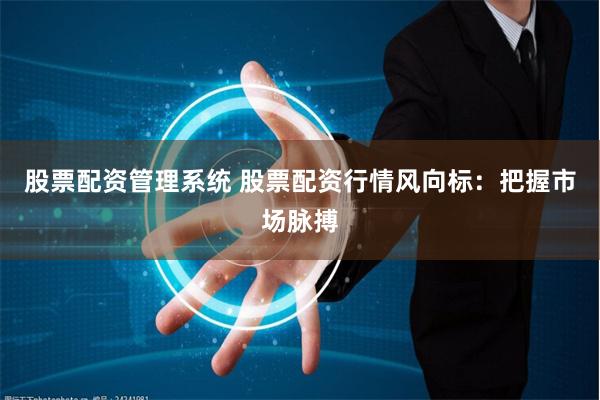 股票配资管理系统 股票配资行情风向标：把握市场脉搏