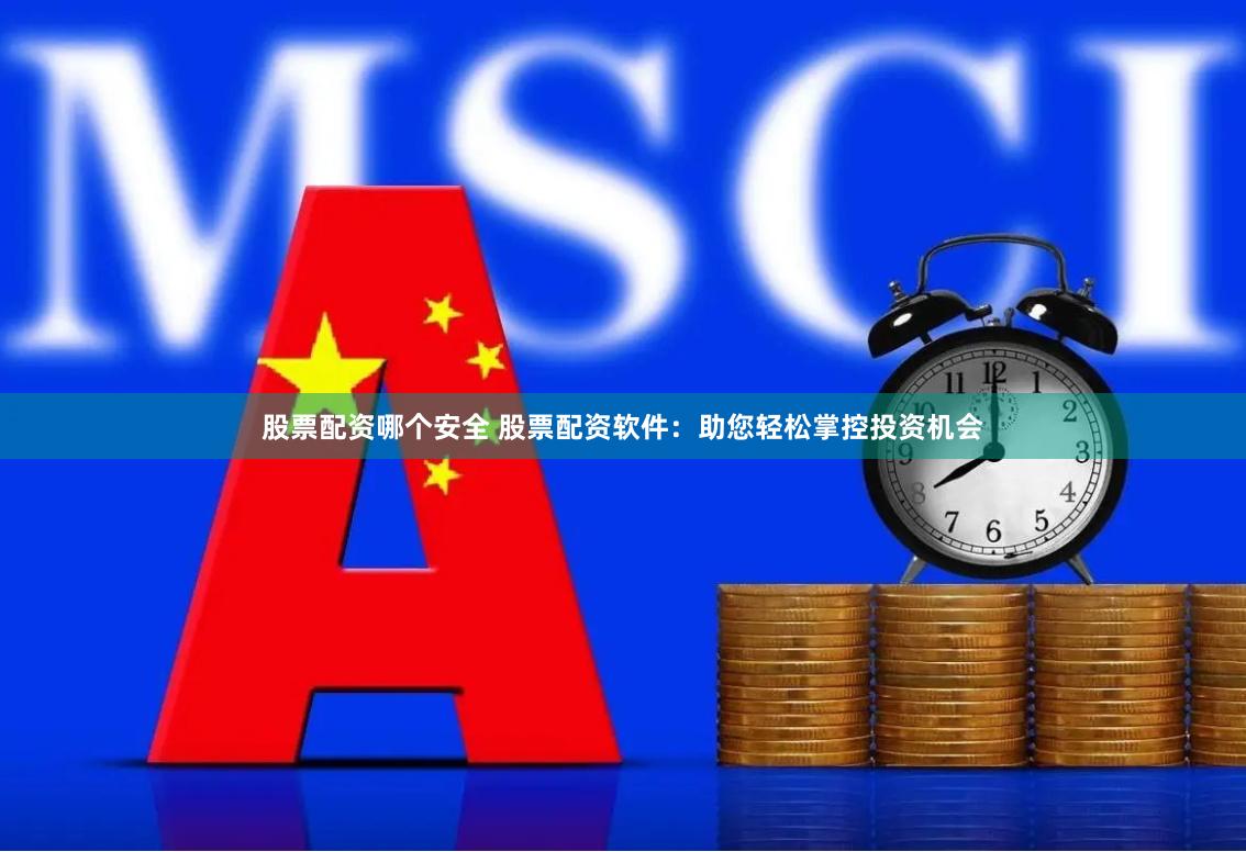 股票配资哪个安全 股票配资软件：助您轻松掌控投资机会
