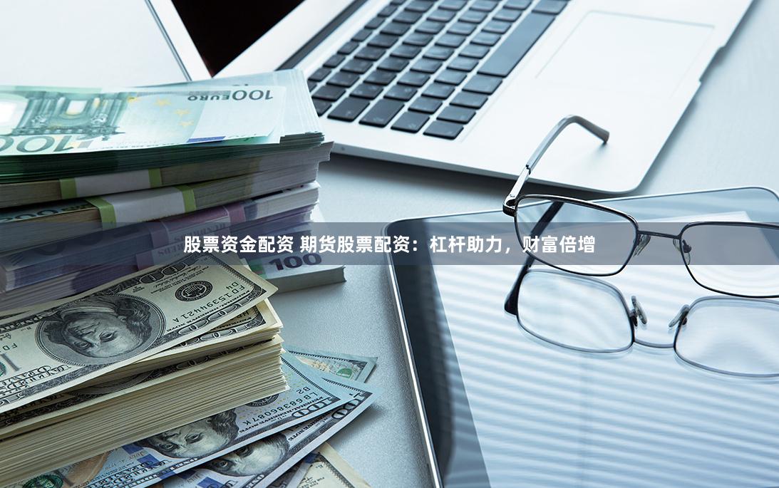 股票资金配资 期货股票配资：杠杆助力，财富倍增