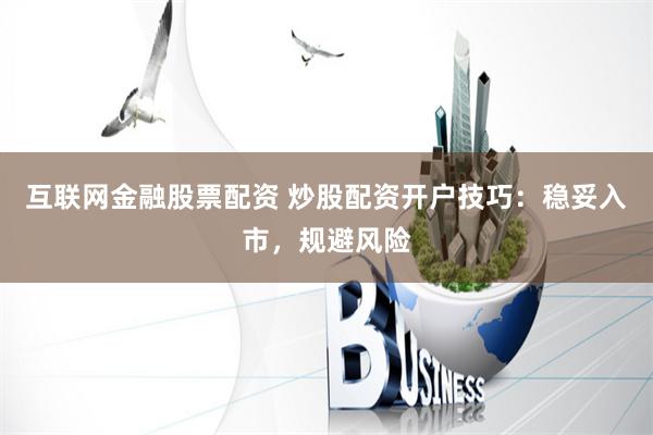 互联网金融股票配资 炒股配资开户技巧：稳妥入市，规避风险