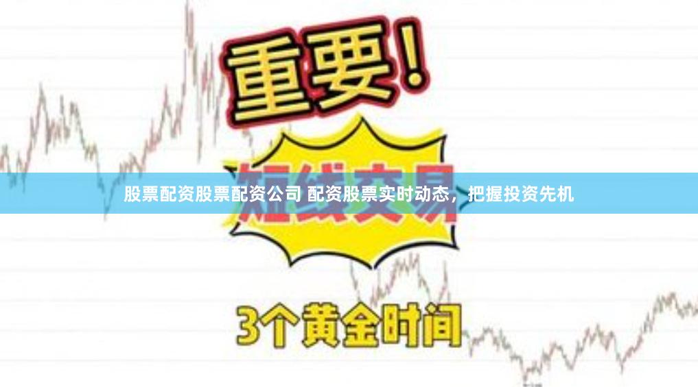 股票配资股票配资公司 配资股票实时动态，把握投资先机