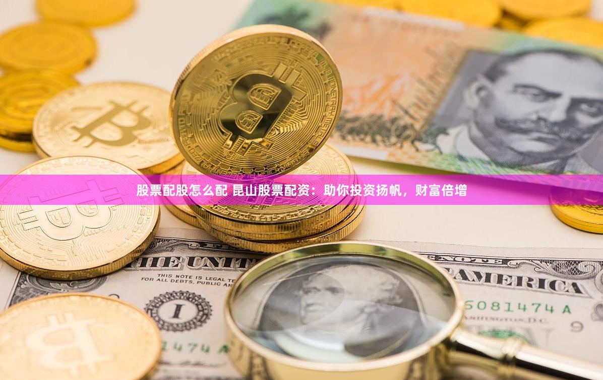 股票配股怎么配 昆山股票配资：助你投资扬帆，财富倍增