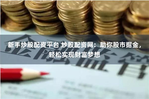 新手炒股配资平台 炒股配资网：助你股市掘金，轻松实现财富梦想