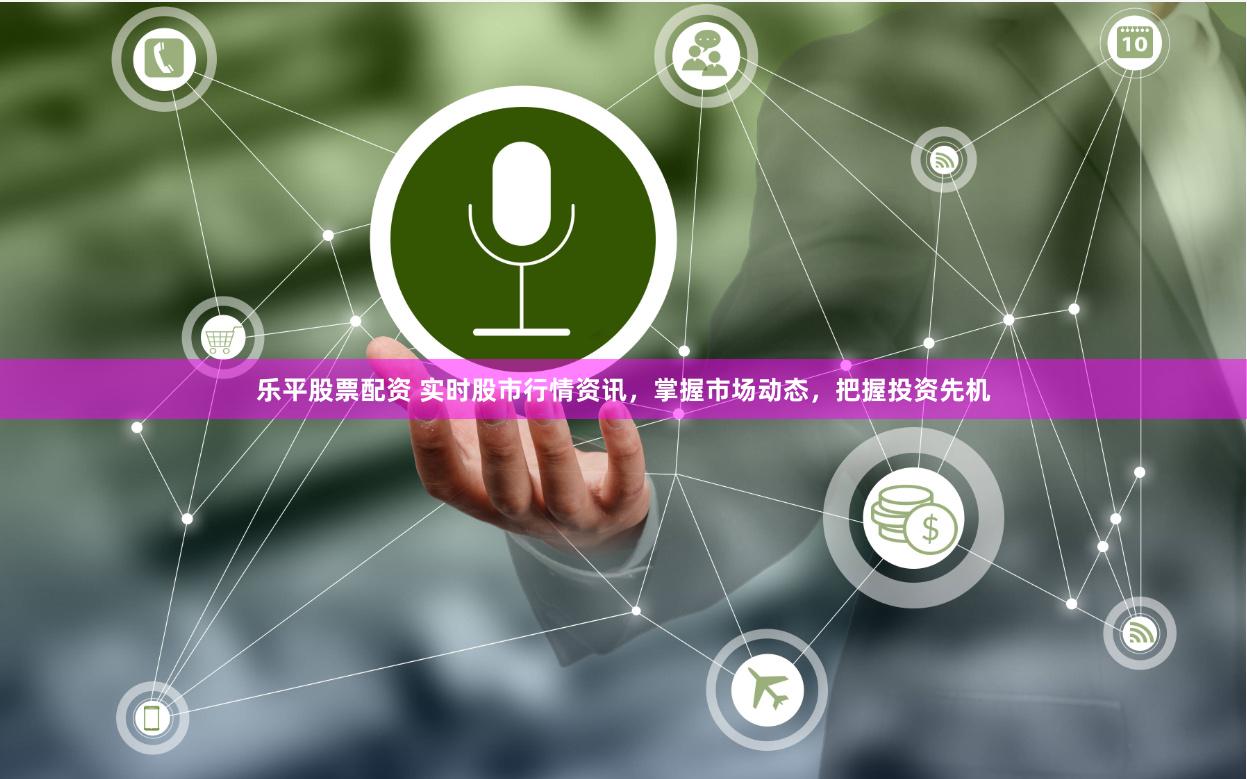 乐平股票配资 实时股市行情资讯，掌握市场动态，把握投资先机