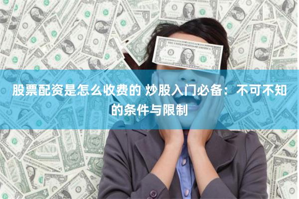 股票配资是怎么收费的 炒股入门必备：不可不知的条件与限制