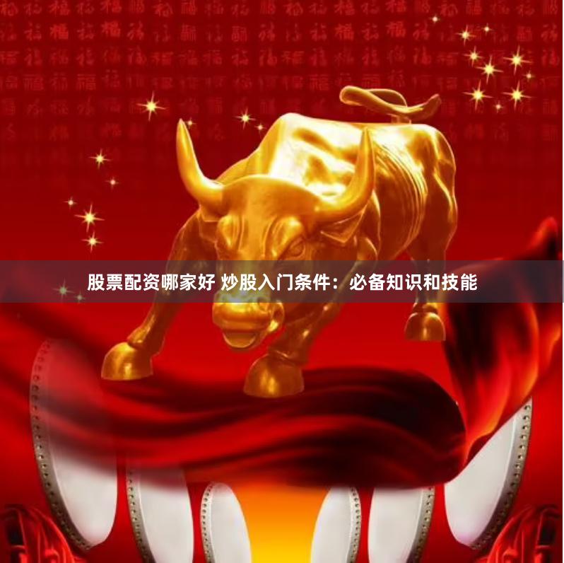 股票配资哪家好 炒股入门条件：必备知识和技能