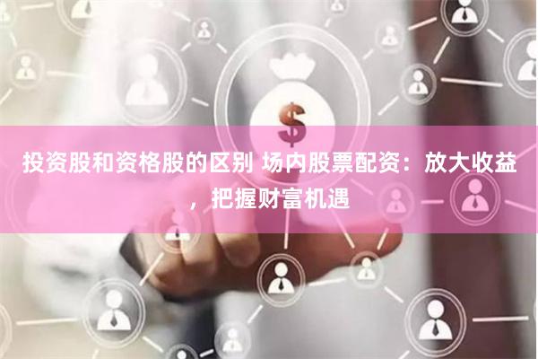 投资股和资格股的区别 场内股票配资：放大收益，把握财富机遇