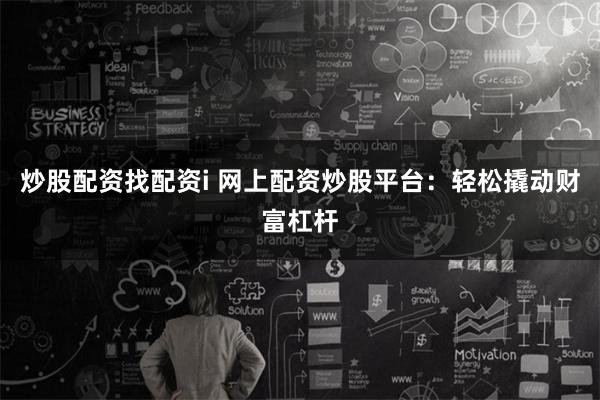 炒股配资找配资i 网上配资炒股平台：轻松撬动财富杠杆