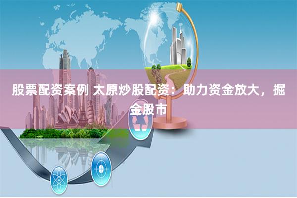 股票配资案例 太原炒股配资：助力资金放大，掘金股市