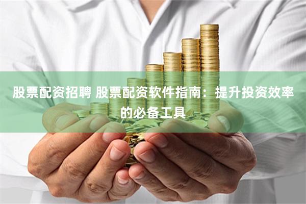 股票配资招聘 股票配资软件指南：提升投资效率的必备工具