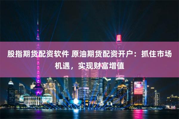 股指期货配资软件 原油期货配资开户：抓住市场机遇，实现财富增值