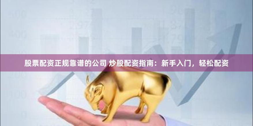 股票配资正规靠谱的公司 炒股配资指南：新手入门，轻松配资