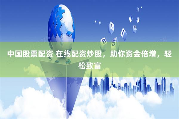 中国股票配资 在线配资炒股，助你资金倍增，轻松致富