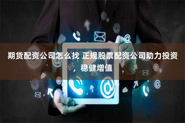 期货配资公司怎么找 正规股票配资公司助力投资，稳健增值