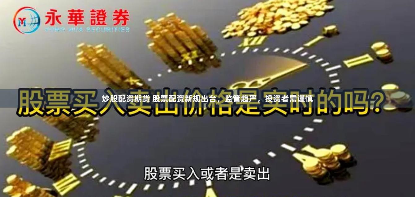 炒股配资期货 股票配资新规出台，监管趋严，投资者需谨慎