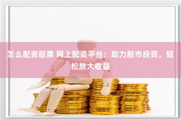 怎么配资股票 网上配资平台：助力股市投资，轻松放大收益