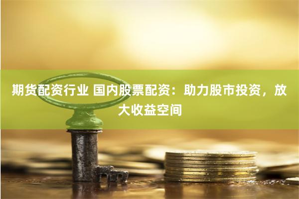 期货配资行业 国内股票配资：助力股市投资，放大收益空间
