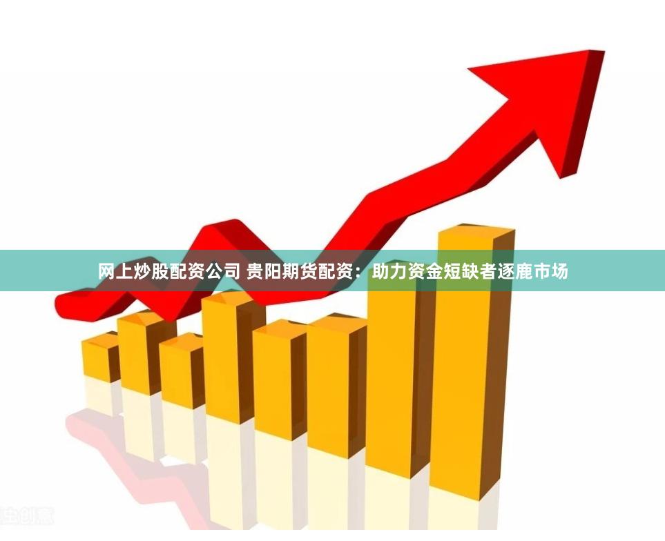网上炒股配资公司 贵阳期货配资：助力资金短缺者逐鹿市场