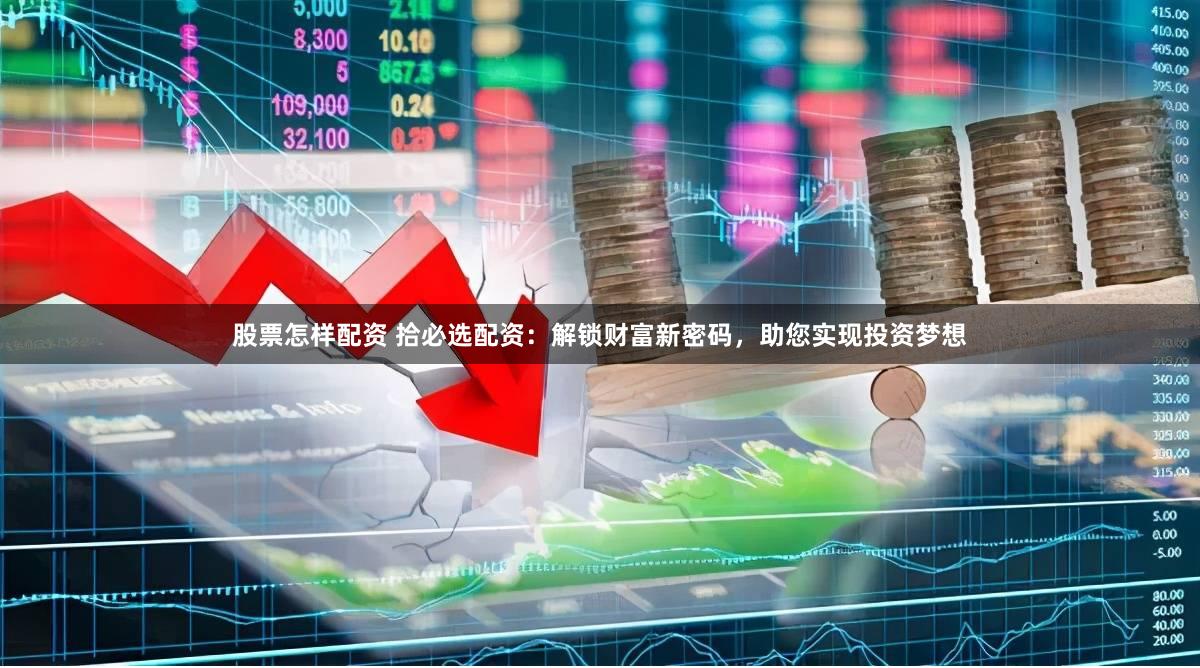 股票怎样配资 拾必选配资：解锁财富新密码，助您实现投资梦想
