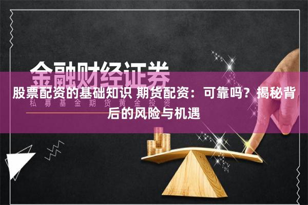 股票配资的基础知识 期货配资：可靠吗？揭秘背后的风险与机遇