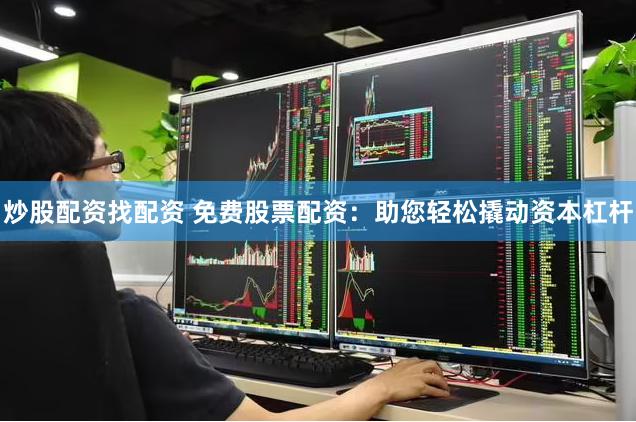 炒股配资找配资 免费股票配资：助您轻松撬动资本杠杆