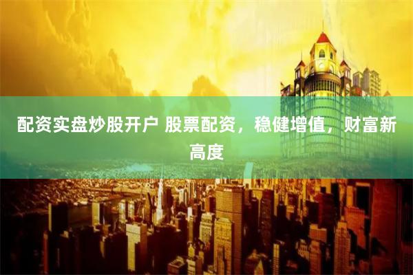 配资实盘炒股开户 股票配资，稳健增值，财富新高度