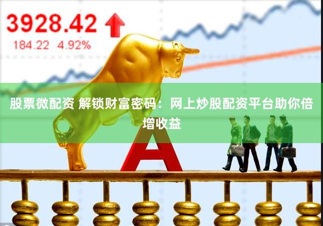 股票微配资 解锁财富密码：网上炒股配资平台助你倍增收益