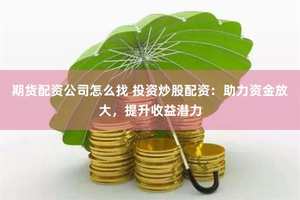 期货配资公司怎么找 投资炒股配资：助力资金放大，提升收益潜力