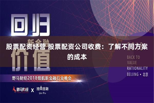 股票配资经营 股票配资公司收费：了解不同方案的成本