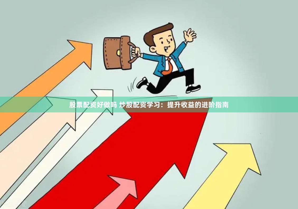 股票配资好做吗 炒股配资学习：提升收益的进阶指南