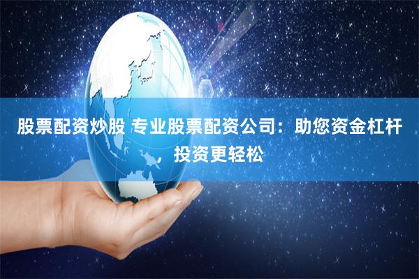 股票配资炒股 专业股票配资公司：助您资金杠杆，投资更轻松