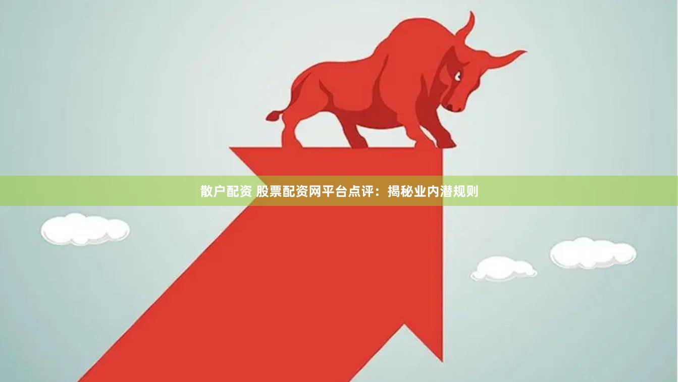 散户配资 股票配资网平台点评：揭秘业内潜规则