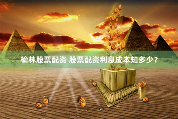 榆林股票配资 股票配资利息成本知多少？