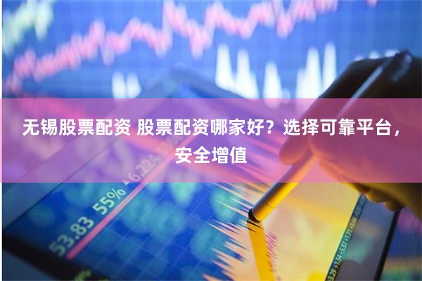 无锡股票配资 股票配资哪家好？选择可靠平台，安全增值