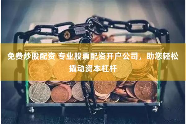 免费炒股配资 专业股票配资开户公司，助您轻松撬动资本杠杆