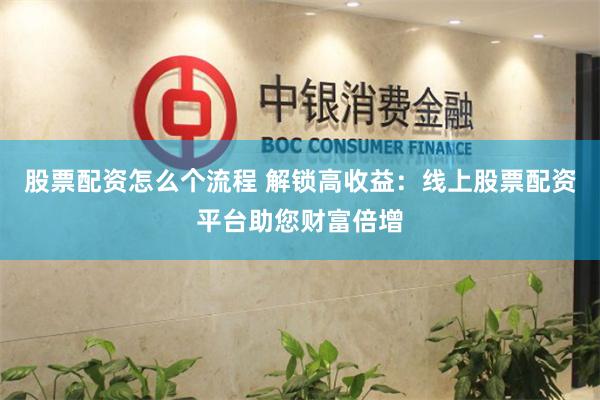 股票配资怎么个流程 解锁高收益：线上股票配资平台助您财富倍增