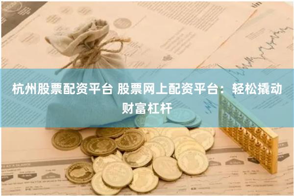 杭州股票配资平台 股票网上配资平台：轻松撬动财富杠杆