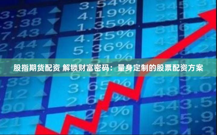 股指期货配资 解锁财富密码：量身定制的股票配资方案