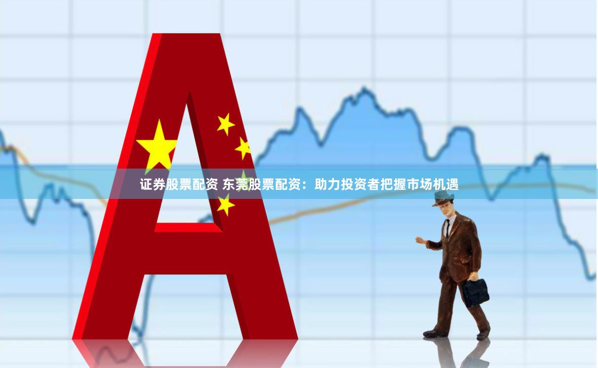证券股票配资 东莞股票配资：助力投资者把握市场机遇