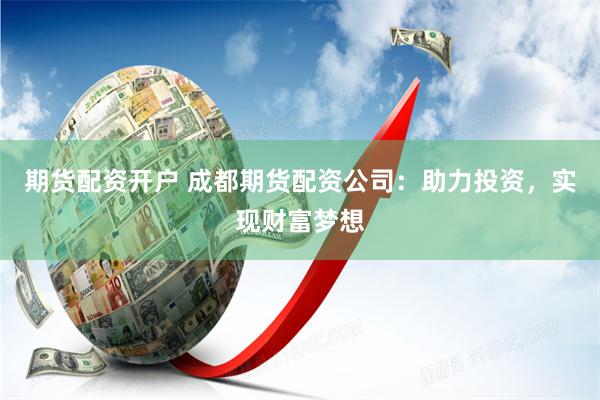 期货配资开户 成都期货配资公司：助力投资，实现财富梦想