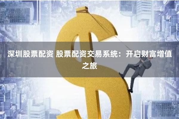 深圳股票配资 股票配资交易系统：开启财富增值之旅