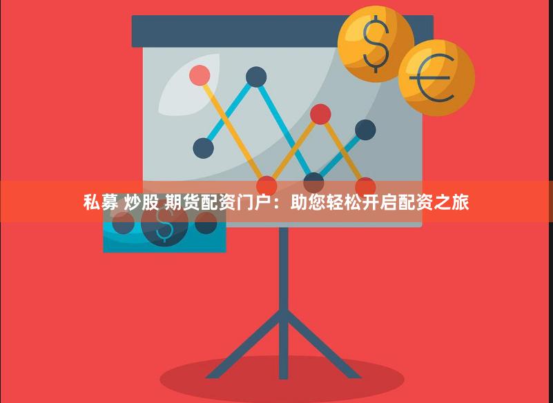 私募 炒股 期货配资门户：助您轻松开启配资之旅