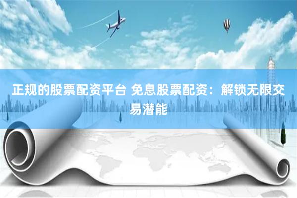 正规的股票配资平台 免息股票配资：解锁无限交易潜能