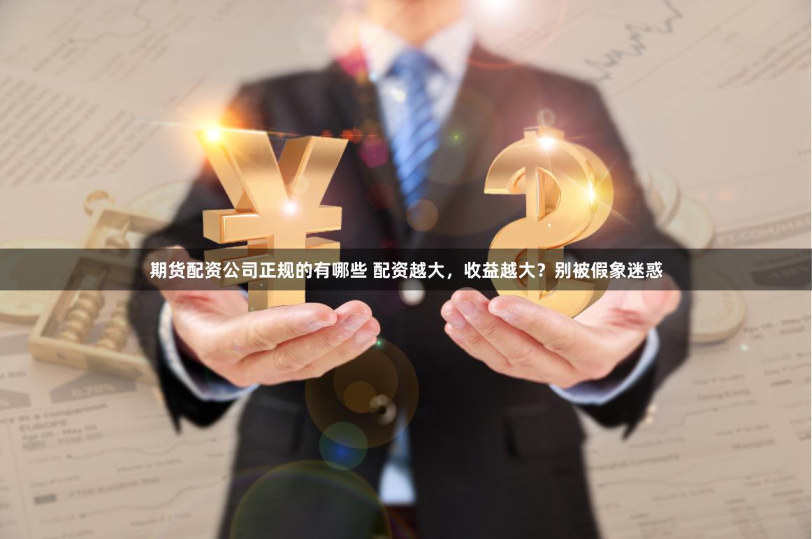 期货配资公司正规的有哪些 配资越大，收益越大？别被假象迷惑