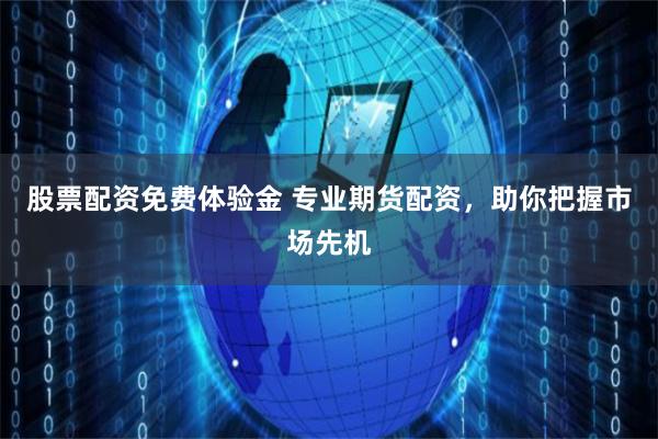 股票配资免费体验金 专业期货配资，助你把握市场先机